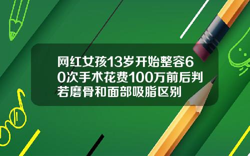网红女孩13岁开始整容60次手术花费100万前后判若磨骨和面部吸脂区别