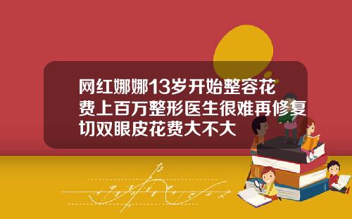 网红娜娜13岁开始整容花费上百万整形医生很难再修复切双眼皮花费大不大