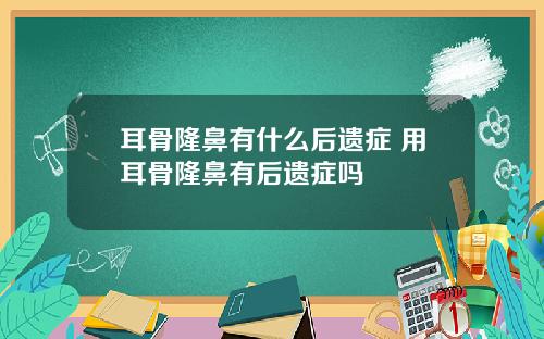耳骨隆鼻有什么后遗症 用耳骨隆鼻有后遗症吗