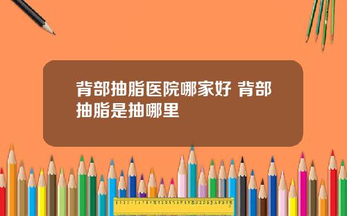 背部抽脂医院哪家好 背部抽脂是抽哪里