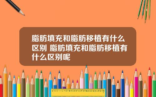 脂肪填充和脂肪移植有什么区别 脂肪填充和脂肪移植有什么区别呢