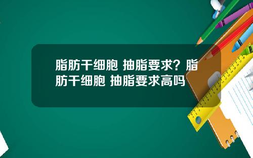 脂肪干细胞 抽脂要求？脂肪干细胞 抽脂要求高吗