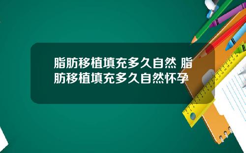 脂肪移植填充多久自然 脂肪移植填充多久自然怀孕