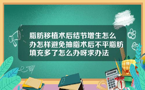 脂肪移植术后结节增生怎么办怎样避免抽脂术后不平脂肪填充多了怎么办呀求办法