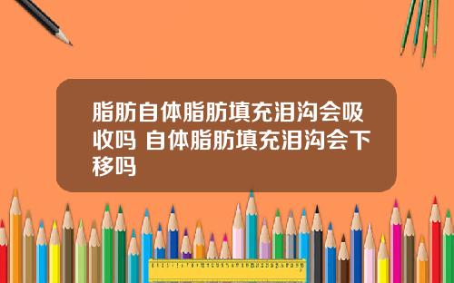 脂肪自体脂肪填充泪沟会吸收吗 自体脂肪填充泪沟会下移吗