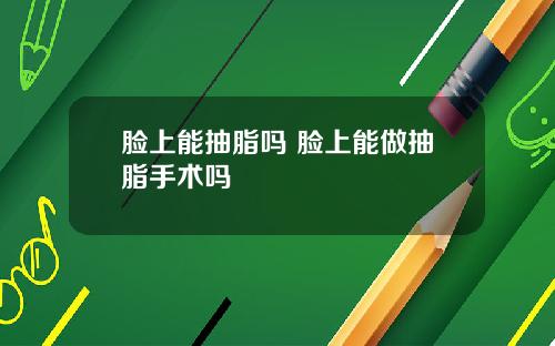 脸上能抽脂吗 脸上能做抽脂手术吗