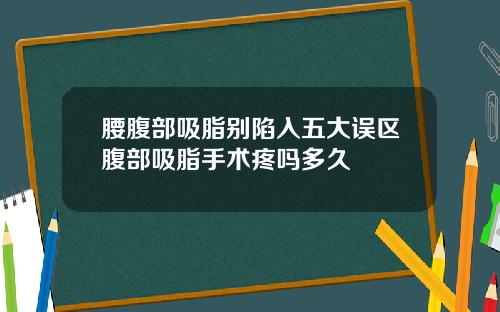 腰腹部吸脂别陷入五大误区腹部吸脂手术疼吗多久