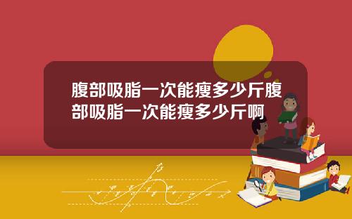 腹部吸脂一次能瘦多少斤腹部吸脂一次能瘦多少斤啊