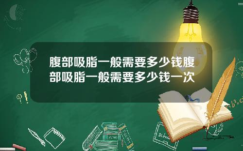 腹部吸脂一般需要多少钱腹部吸脂一般需要多少钱一次