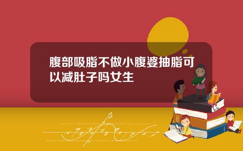 腹部吸脂不做小腹婆抽脂可以减肚子吗女生