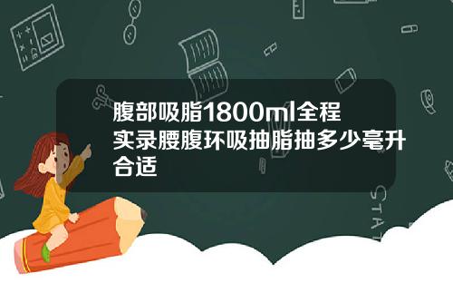 腹部吸脂1800ml全程实录腰腹环吸抽脂抽多少毫升合适