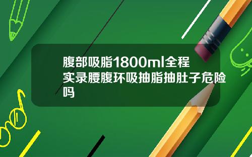 腹部吸脂1800ml全程实录腰腹环吸抽脂抽肚子危险吗