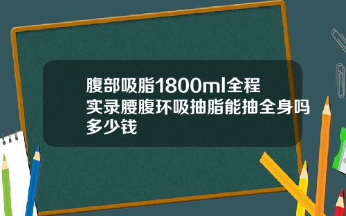 腹部吸脂1800ml全程实录腰腹环吸抽脂能抽全身吗多少钱
