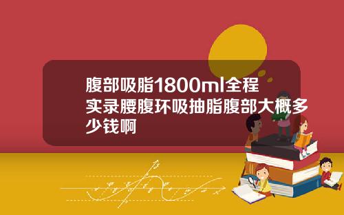 腹部吸脂1800ml全程实录腰腹环吸抽脂腹部大概多少钱啊