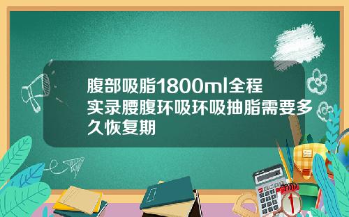腹部吸脂1800ml全程实录腰腹环吸环吸抽脂需要多久恢复期