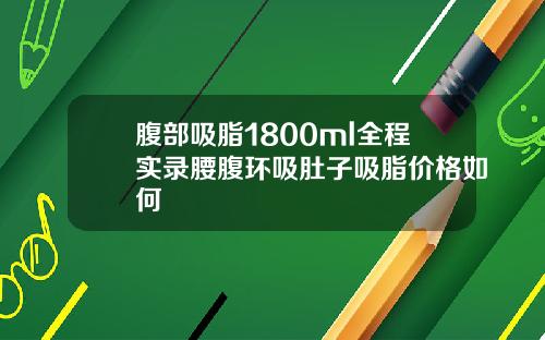 腹部吸脂1800ml全程实录腰腹环吸肚子吸脂价格如何