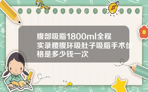 腹部吸脂1800ml全程实录腰腹环吸肚子吸脂手术价格是多少钱一次