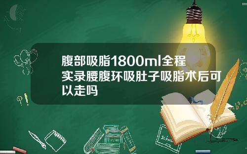 腹部吸脂1800ml全程实录腰腹环吸肚子吸脂术后可以走吗