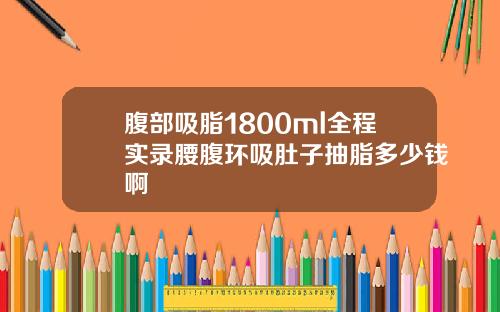 腹部吸脂1800ml全程实录腰腹环吸肚子抽脂多少钱啊