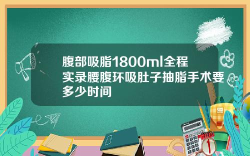 腹部吸脂1800ml全程实录腰腹环吸肚子抽脂手术要多少时间