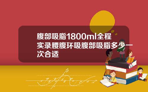 腹部吸脂1800ml全程实录腰腹环吸腹部吸脂多少一次合适