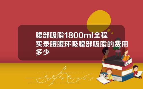 腹部吸脂1800ml全程实录腰腹环吸腹部吸脂的费用多少