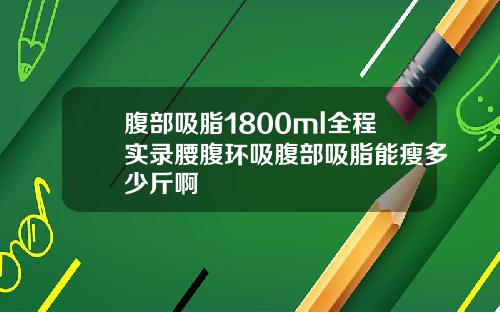 腹部吸脂1800ml全程实录腰腹环吸腹部吸脂能瘦多少斤啊