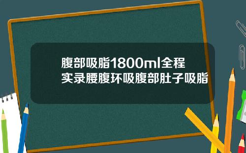 腹部吸脂1800ml全程实录腰腹环吸腹部肚子吸脂