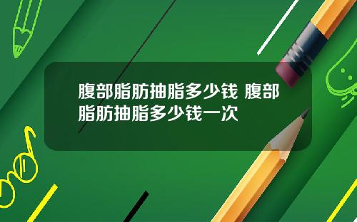 腹部脂肪抽脂多少钱 腹部脂肪抽脂多少钱一次