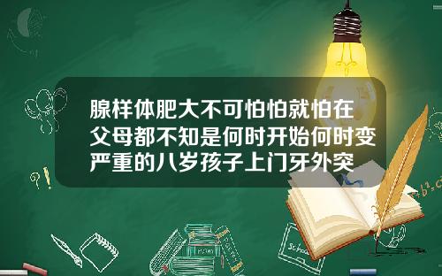 腺样体肥大不可怕怕就怕在父母都不知是何时开始何时变严重的八岁孩子上门牙外突