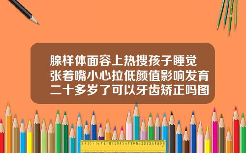 腺样体面容上热搜孩子睡觉张着嘴小心拉低颜值影响发育二十多岁了可以牙齿矫正吗图片