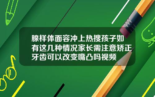 腺样体面容冲上热搜孩子如有这几种情况家长需注意矫正牙齿可以改变嘴凸吗视频