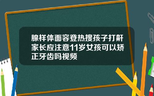 腺样体面容登热搜孩子打鼾家长应注意11岁女孩可以矫正牙齿吗视频