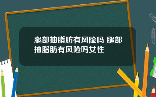 腿部抽脂肪有风险吗 腿部抽脂肪有风险吗女性
