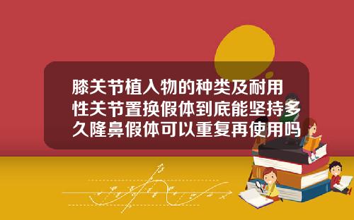 膝关节植入物的种类及耐用性关节置换假体到底能坚持多久隆鼻假体可以重复再使用吗