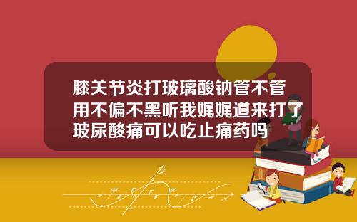 膝关节炎打玻璃酸钠管不管用不偏不黑听我娓娓道来打了玻尿酸痛可以吃止痛药吗