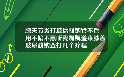 膝关节炎打玻璃酸钠管不管用不偏不黑听我娓娓道来膝盖玻尿酸钠要打几个疗程