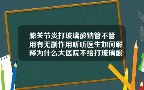 膝关节炎打玻璃酸钠管不管用有无副作用听听医生如何解释为什么大医院不给打玻璃酸钠