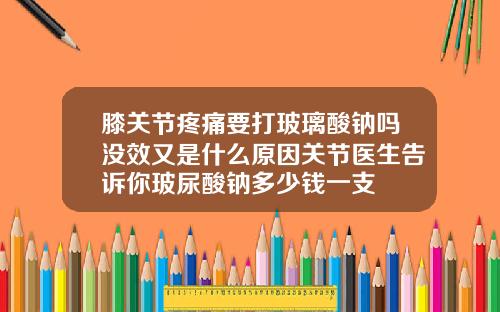 膝关节疼痛要打玻璃酸钠吗没效又是什么原因关节医生告诉你玻尿酸钠多少钱一支