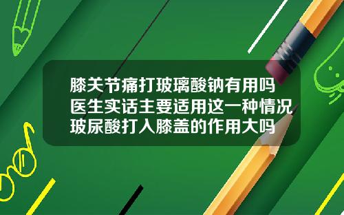 膝关节痛打玻璃酸钠有用吗医生实话主要适用这一种情况玻尿酸打入膝盖的作用大吗