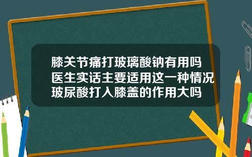 膝关节痛打玻璃酸钠有用吗医生实话主要适用这一种情况玻尿酸打入膝盖的作用大吗