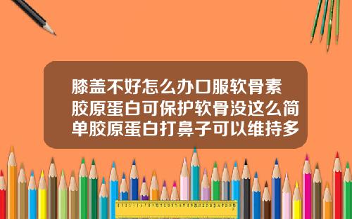 膝盖不好怎么办口服软骨素胶原蛋白可保护软骨没这么简单胶原蛋白打鼻子可以维持多久
