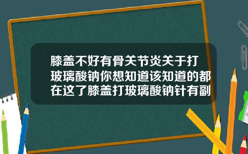 膝盖不好有骨关节炎关于打玻璃酸钠你想知道该知道的都在这了膝盖打玻璃酸钠针有副作用吗