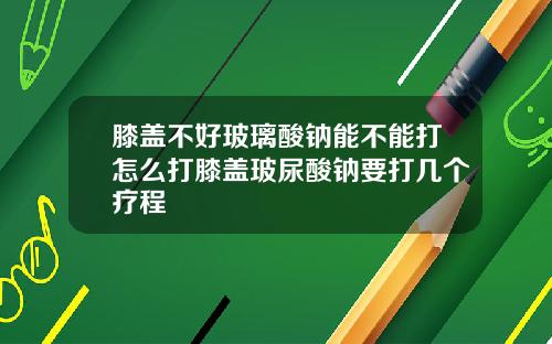 膝盖不好玻璃酸钠能不能打怎么打膝盖玻尿酸钠要打几个疗程