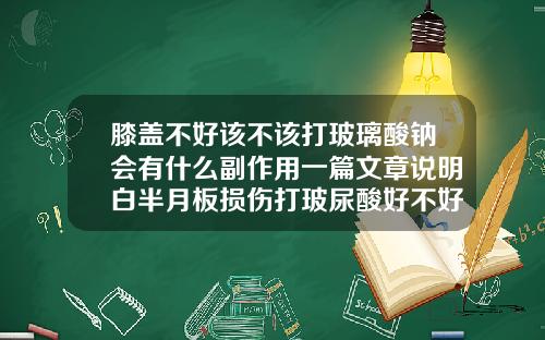 膝盖不好该不该打玻璃酸钠会有什么副作用一篇文章说明白半月板损伤打玻尿酸好不好