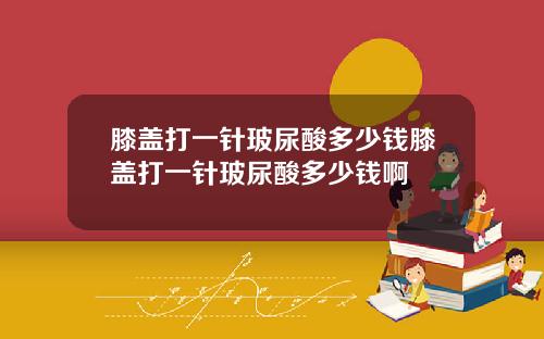 膝盖打一针玻尿酸多少钱膝盖打一针玻尿酸多少钱啊