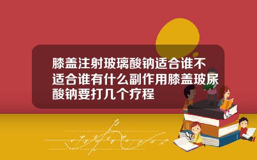 膝盖注射玻璃酸钠适合谁不适合谁有什么副作用膝盖玻尿酸钠要打几个疗程