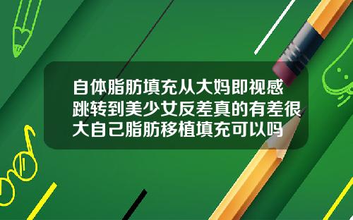 自体脂肪填充从大妈即视感跳转到美少女反差真的有差很大自己脂肪移植填充可以吗