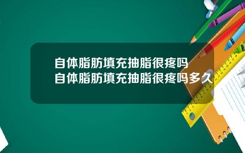 自体脂肪填充抽脂很疼吗 自体脂肪填充抽脂很疼吗多久