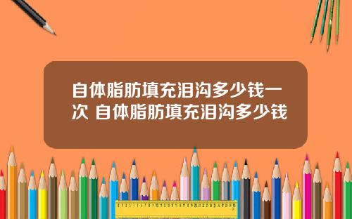 自体脂肪填充泪沟多少钱一次 自体脂肪填充泪沟多少钱